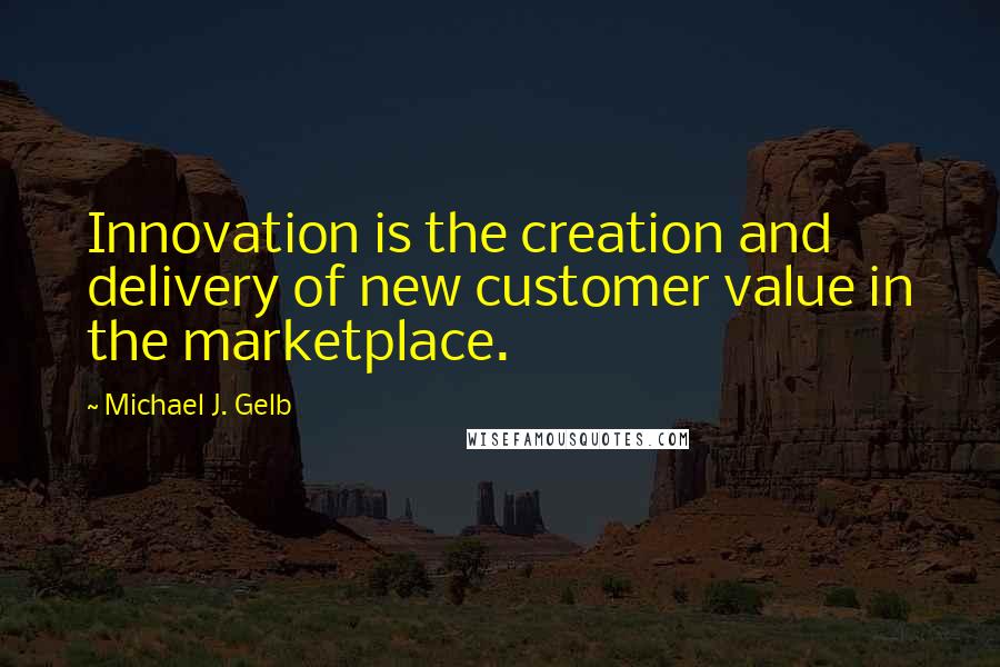 Michael J. Gelb Quotes: Innovation is the creation and delivery of new customer value in the marketplace.