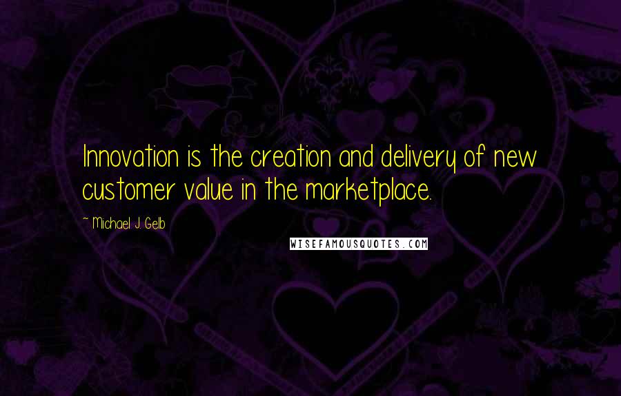 Michael J. Gelb Quotes: Innovation is the creation and delivery of new customer value in the marketplace.