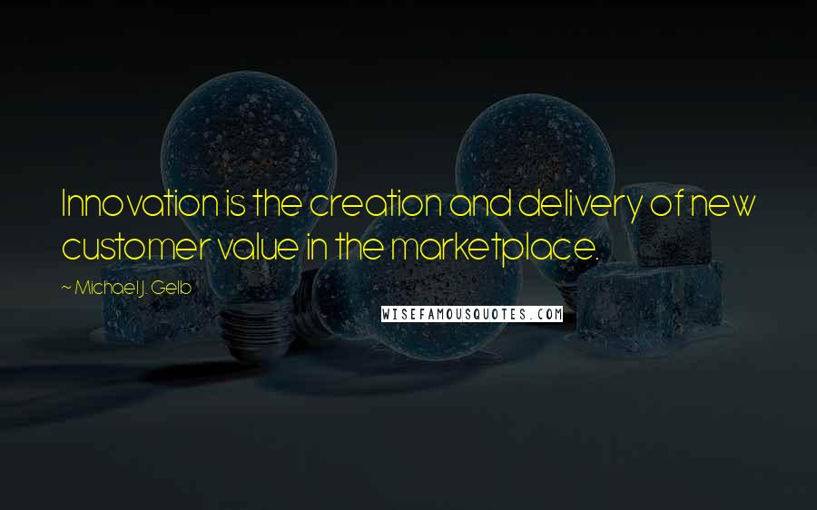 Michael J. Gelb Quotes: Innovation is the creation and delivery of new customer value in the marketplace.