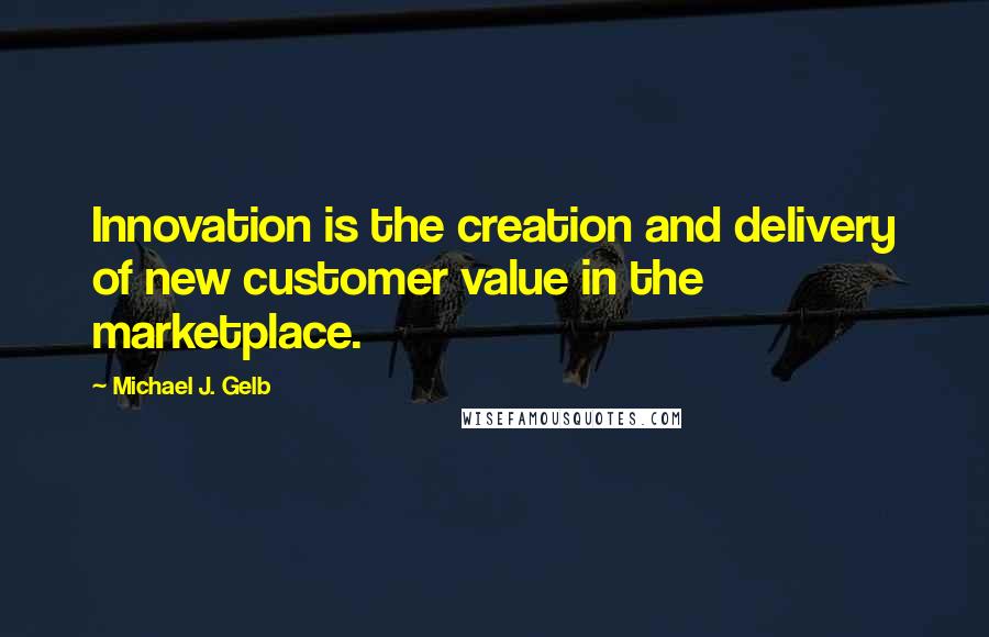 Michael J. Gelb Quotes: Innovation is the creation and delivery of new customer value in the marketplace.