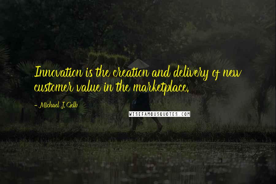 Michael J. Gelb Quotes: Innovation is the creation and delivery of new customer value in the marketplace.