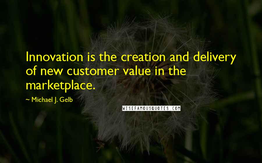 Michael J. Gelb Quotes: Innovation is the creation and delivery of new customer value in the marketplace.