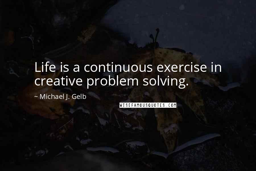 Michael J. Gelb Quotes: Life is a continuous exercise in creative problem solving.