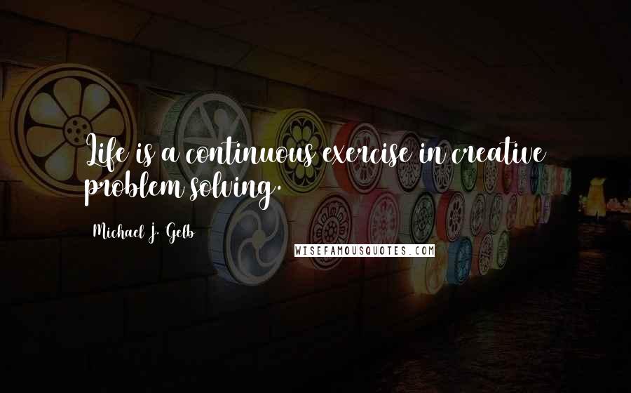 Michael J. Gelb Quotes: Life is a continuous exercise in creative problem solving.