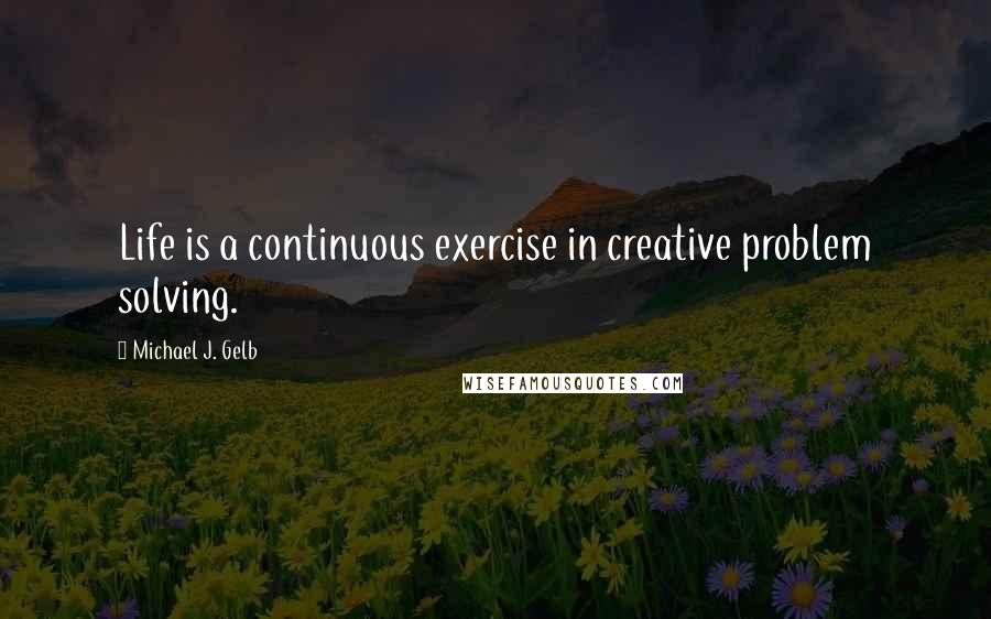 Michael J. Gelb Quotes: Life is a continuous exercise in creative problem solving.