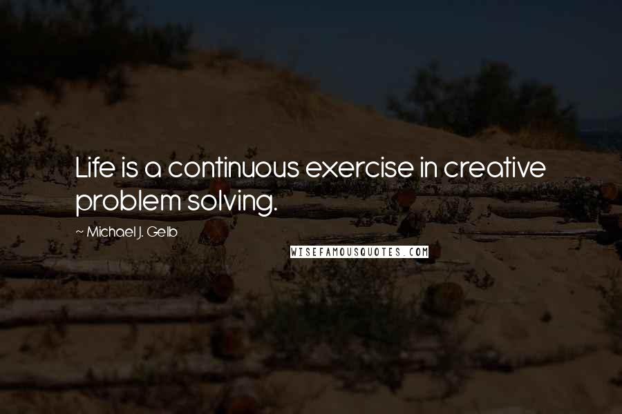 Michael J. Gelb Quotes: Life is a continuous exercise in creative problem solving.