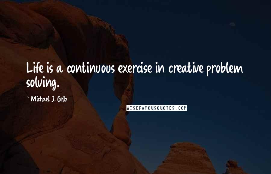 Michael J. Gelb Quotes: Life is a continuous exercise in creative problem solving.