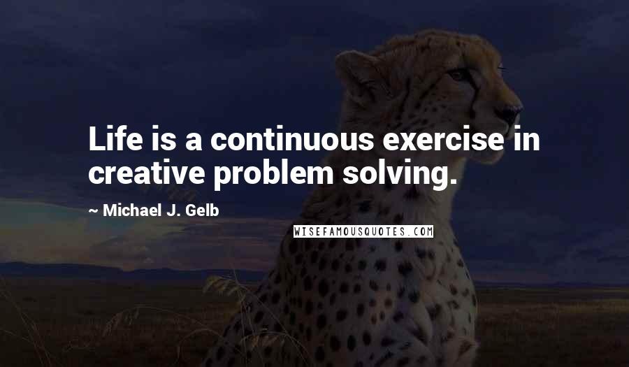 Michael J. Gelb Quotes: Life is a continuous exercise in creative problem solving.