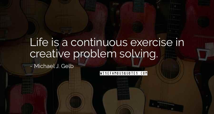 Michael J. Gelb Quotes: Life is a continuous exercise in creative problem solving.