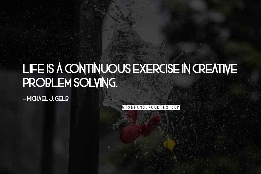 Michael J. Gelb Quotes: Life is a continuous exercise in creative problem solving.