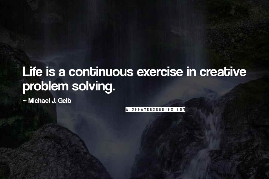 Michael J. Gelb Quotes: Life is a continuous exercise in creative problem solving.