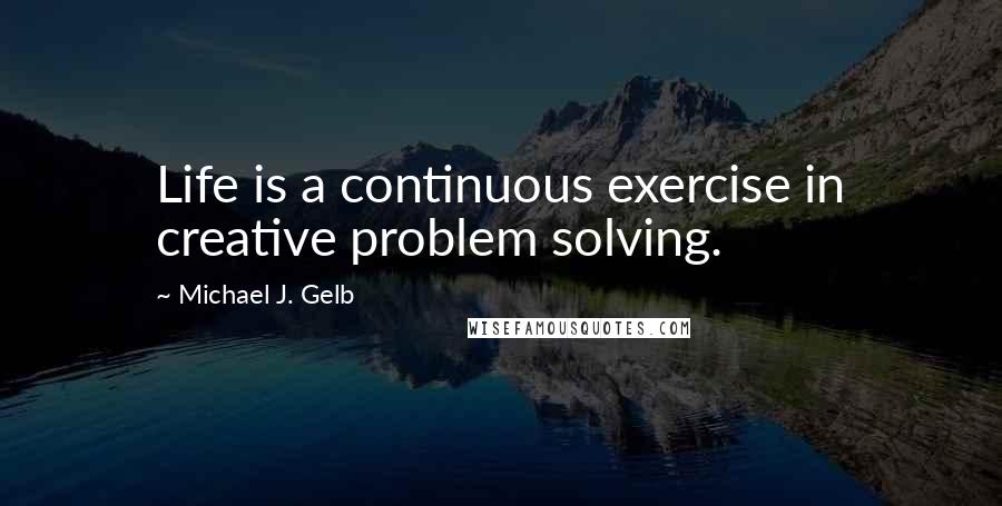 Michael J. Gelb Quotes: Life is a continuous exercise in creative problem solving.