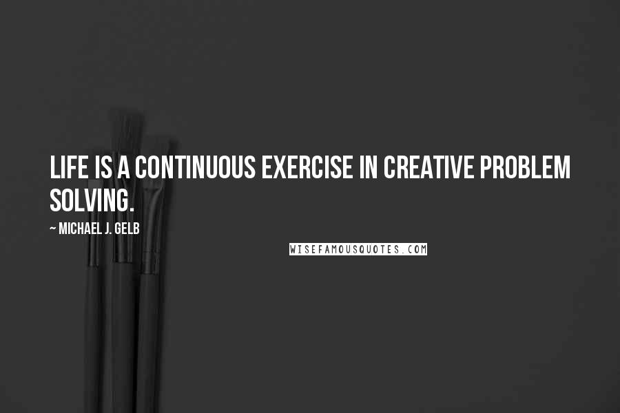 Michael J. Gelb Quotes: Life is a continuous exercise in creative problem solving.