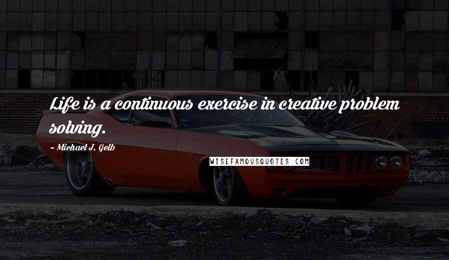 Michael J. Gelb Quotes: Life is a continuous exercise in creative problem solving.