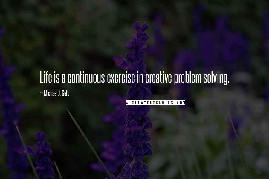 Michael J. Gelb Quotes: Life is a continuous exercise in creative problem solving.