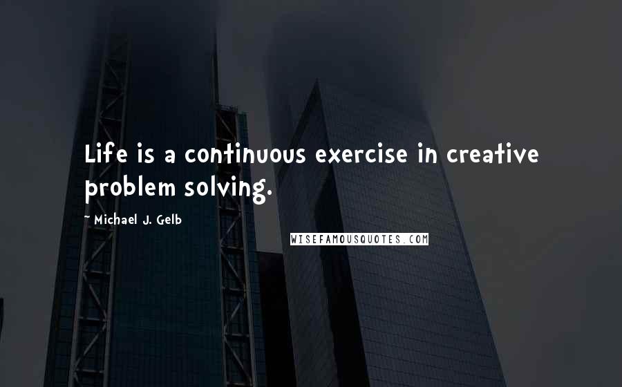 Michael J. Gelb Quotes: Life is a continuous exercise in creative problem solving.