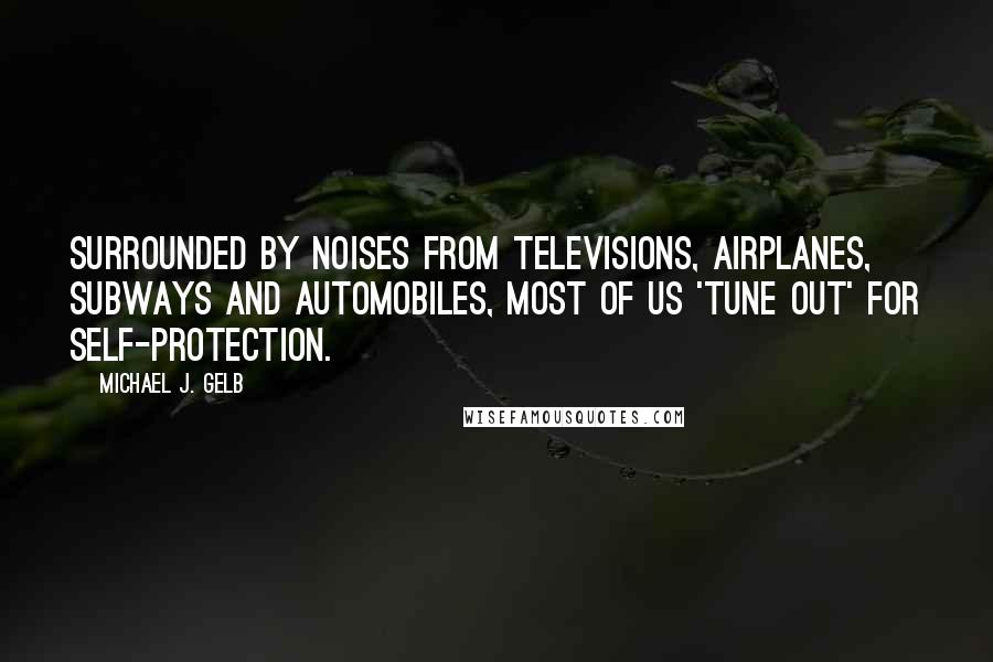 Michael J. Gelb Quotes: Surrounded by noises from televisions, airplanes, subways and automobiles, most of us 'tune out' for self-protection.