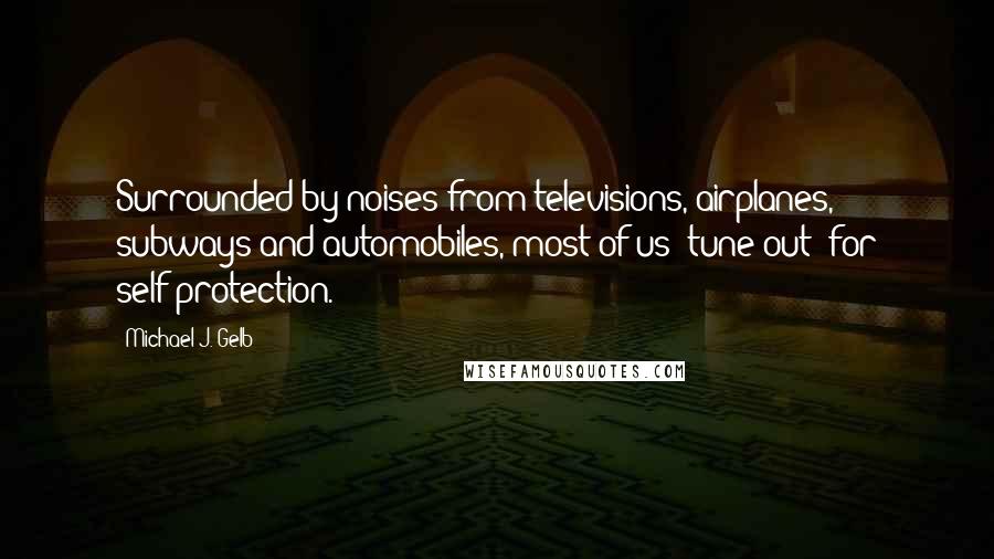 Michael J. Gelb Quotes: Surrounded by noises from televisions, airplanes, subways and automobiles, most of us 'tune out' for self-protection.