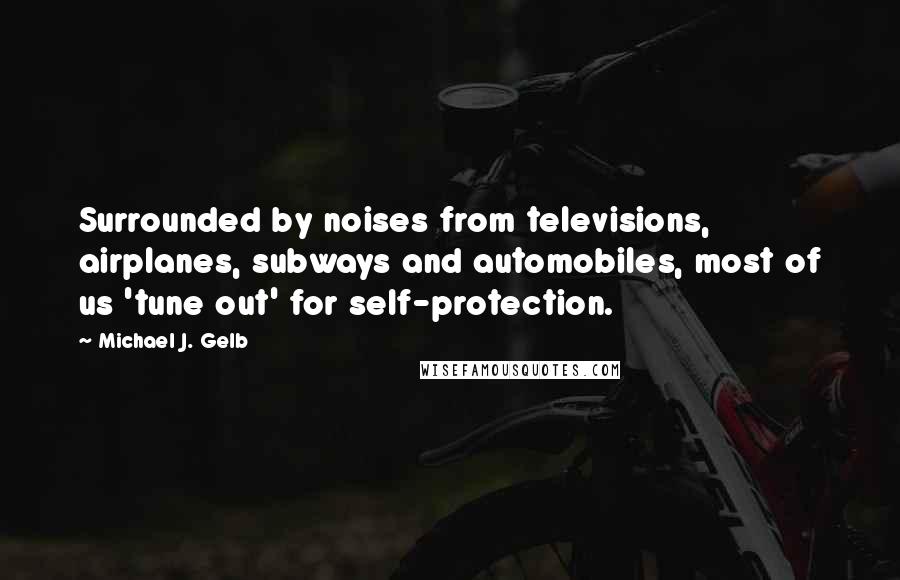 Michael J. Gelb Quotes: Surrounded by noises from televisions, airplanes, subways and automobiles, most of us 'tune out' for self-protection.