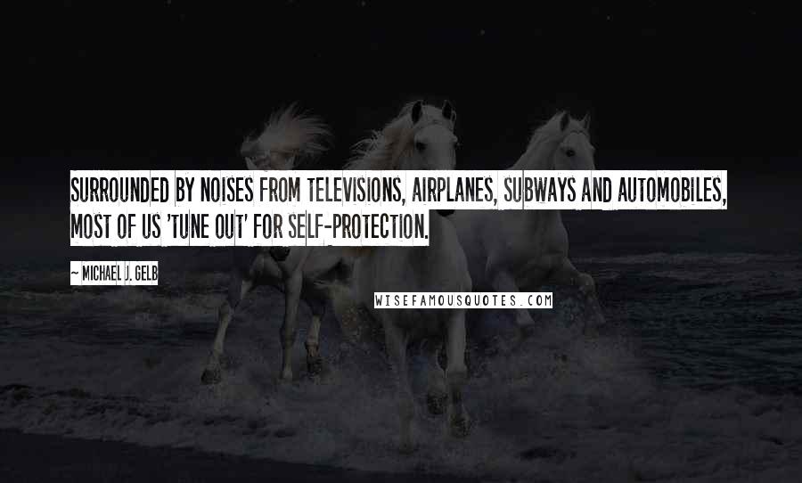 Michael J. Gelb Quotes: Surrounded by noises from televisions, airplanes, subways and automobiles, most of us 'tune out' for self-protection.