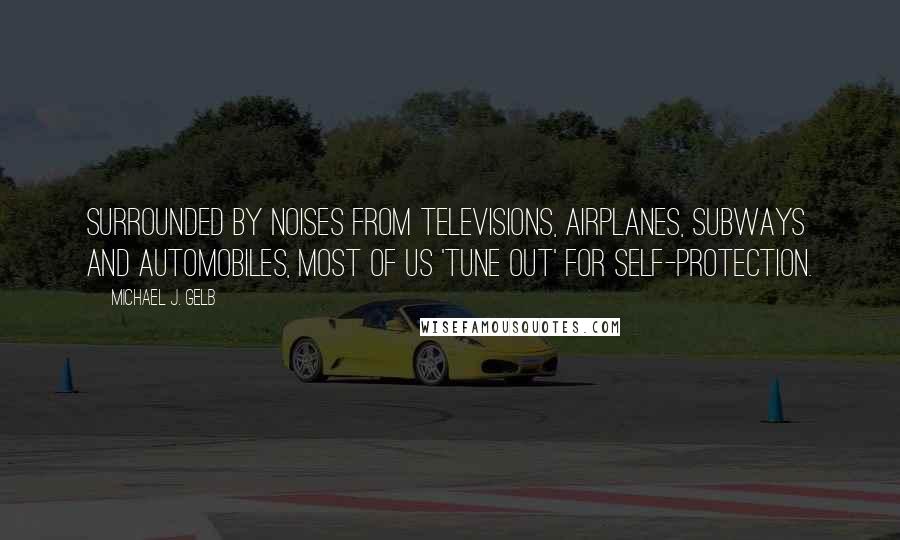 Michael J. Gelb Quotes: Surrounded by noises from televisions, airplanes, subways and automobiles, most of us 'tune out' for self-protection.