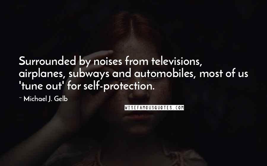 Michael J. Gelb Quotes: Surrounded by noises from televisions, airplanes, subways and automobiles, most of us 'tune out' for self-protection.