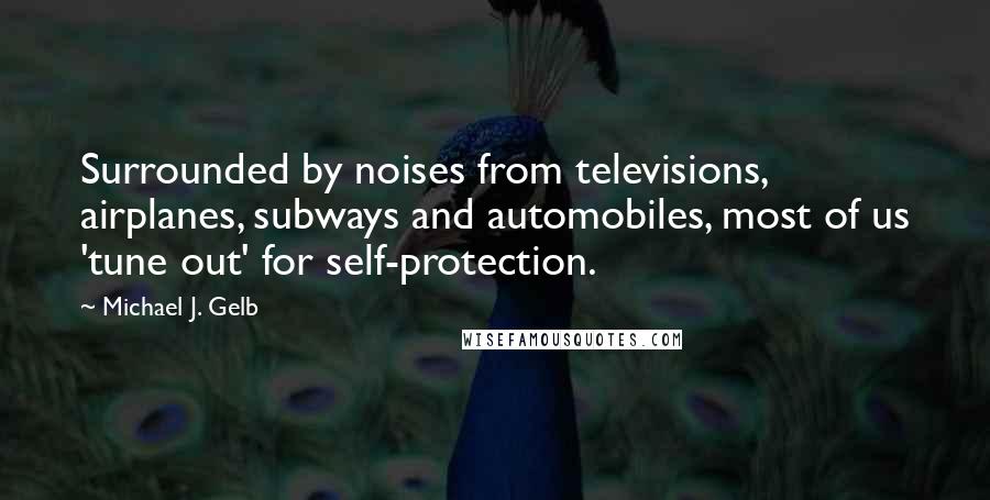 Michael J. Gelb Quotes: Surrounded by noises from televisions, airplanes, subways and automobiles, most of us 'tune out' for self-protection.