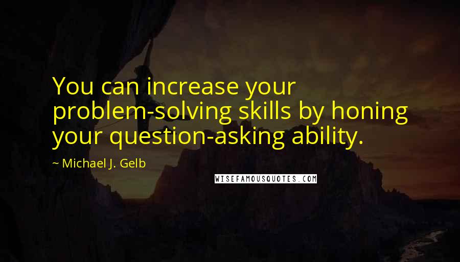 Michael J. Gelb Quotes: You can increase your problem-solving skills by honing your question-asking ability.