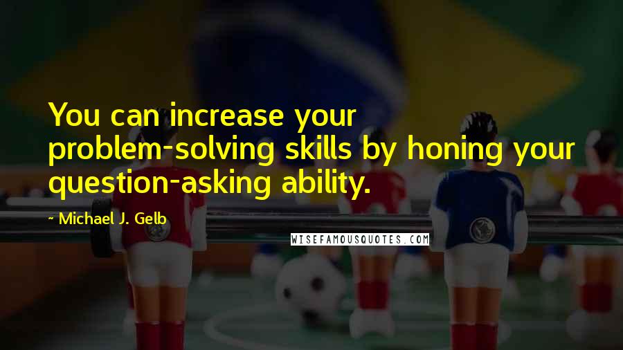 Michael J. Gelb Quotes: You can increase your problem-solving skills by honing your question-asking ability.