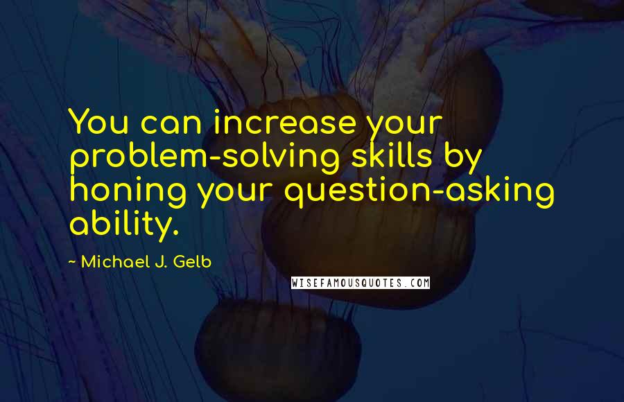 Michael J. Gelb Quotes: You can increase your problem-solving skills by honing your question-asking ability.