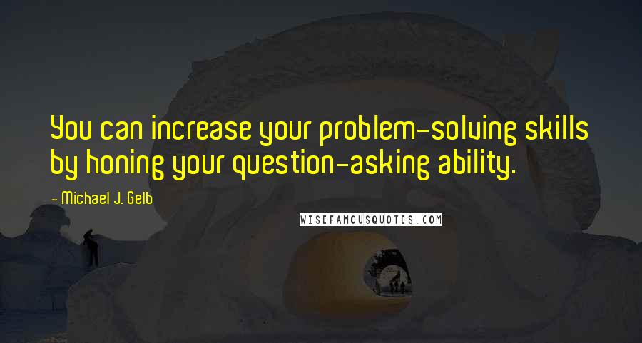 Michael J. Gelb Quotes: You can increase your problem-solving skills by honing your question-asking ability.