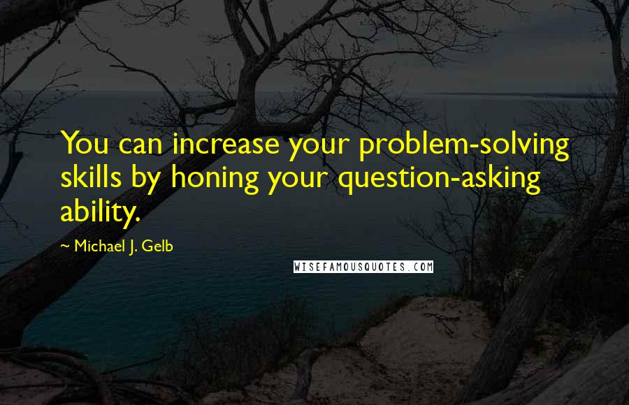 Michael J. Gelb Quotes: You can increase your problem-solving skills by honing your question-asking ability.