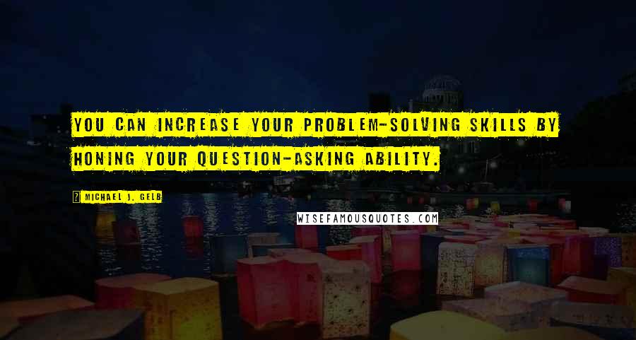 Michael J. Gelb Quotes: You can increase your problem-solving skills by honing your question-asking ability.