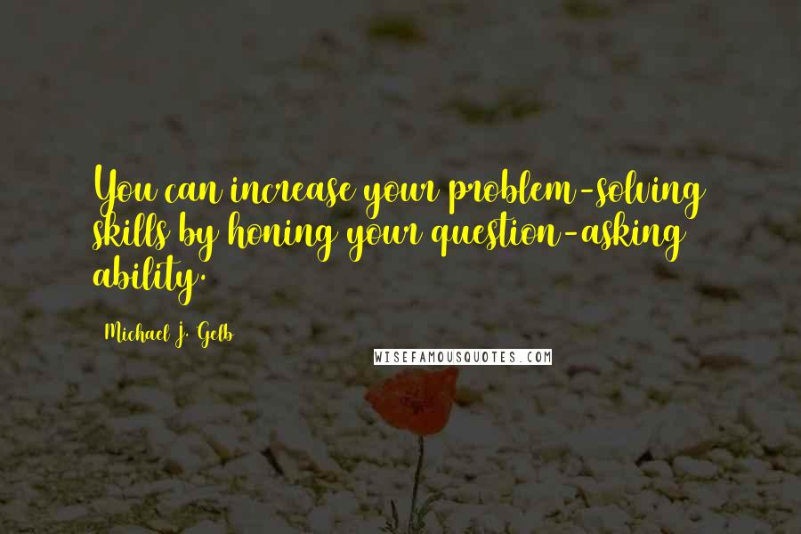 Michael J. Gelb Quotes: You can increase your problem-solving skills by honing your question-asking ability.