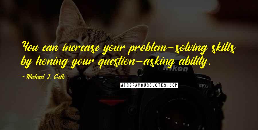 Michael J. Gelb Quotes: You can increase your problem-solving skills by honing your question-asking ability.