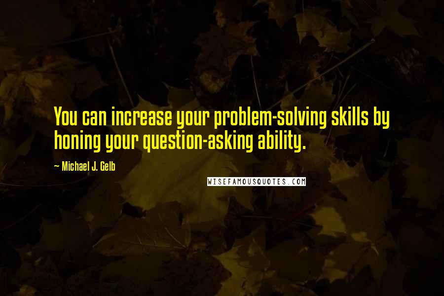 Michael J. Gelb Quotes: You can increase your problem-solving skills by honing your question-asking ability.