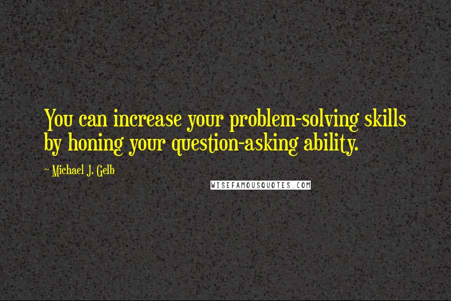 Michael J. Gelb Quotes: You can increase your problem-solving skills by honing your question-asking ability.