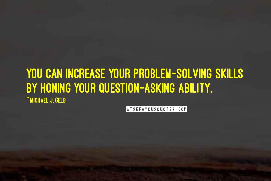 Michael J. Gelb Quotes: You can increase your problem-solving skills by honing your question-asking ability.