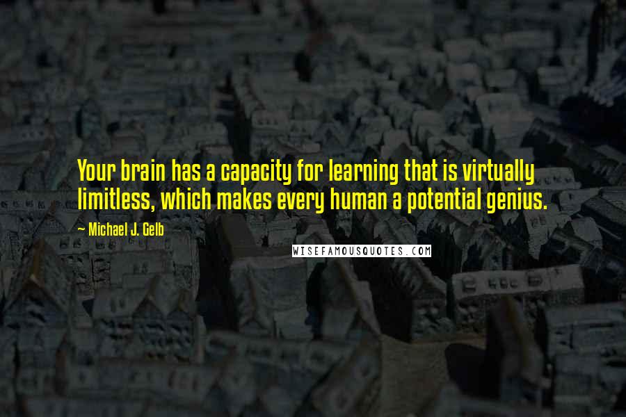 Michael J. Gelb Quotes: Your brain has a capacity for learning that is virtually limitless, which makes every human a potential genius.