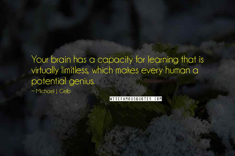 Michael J. Gelb Quotes: Your brain has a capacity for learning that is virtually limitless, which makes every human a potential genius.