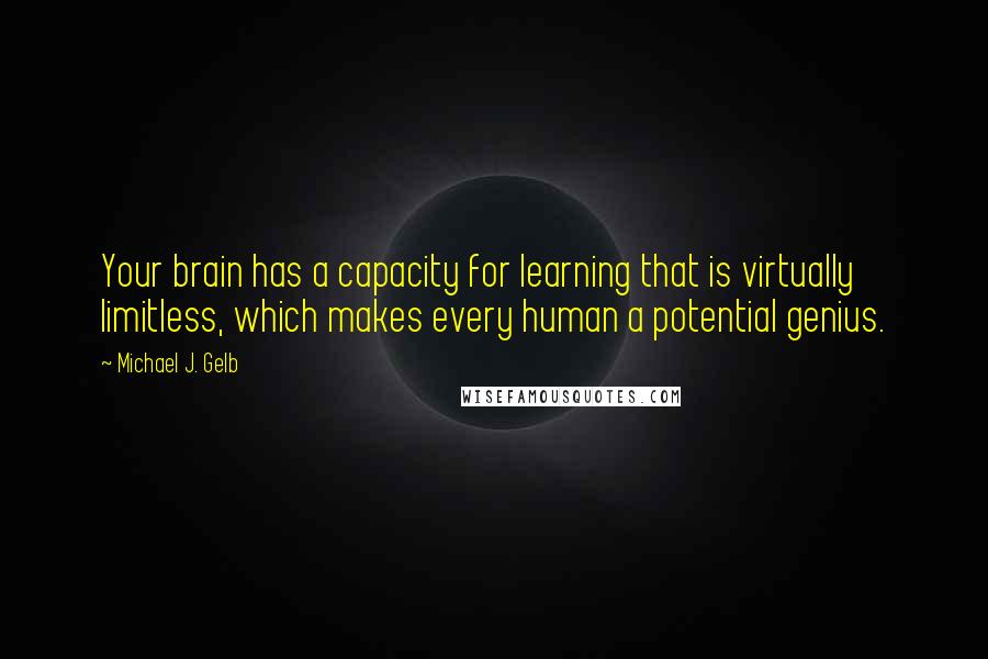 Michael J. Gelb Quotes: Your brain has a capacity for learning that is virtually limitless, which makes every human a potential genius.
