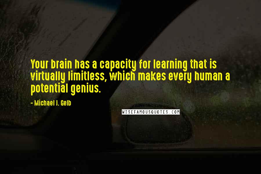 Michael J. Gelb Quotes: Your brain has a capacity for learning that is virtually limitless, which makes every human a potential genius.