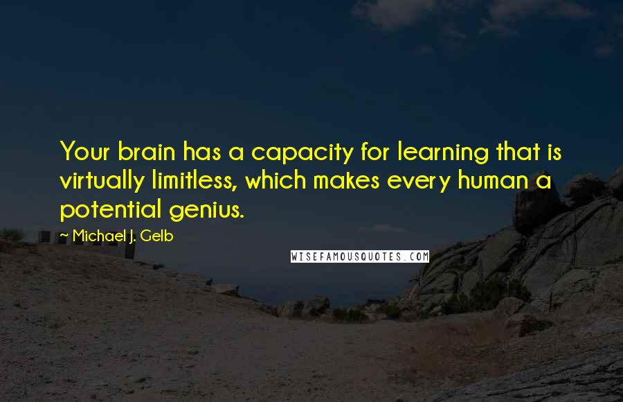 Michael J. Gelb Quotes: Your brain has a capacity for learning that is virtually limitless, which makes every human a potential genius.