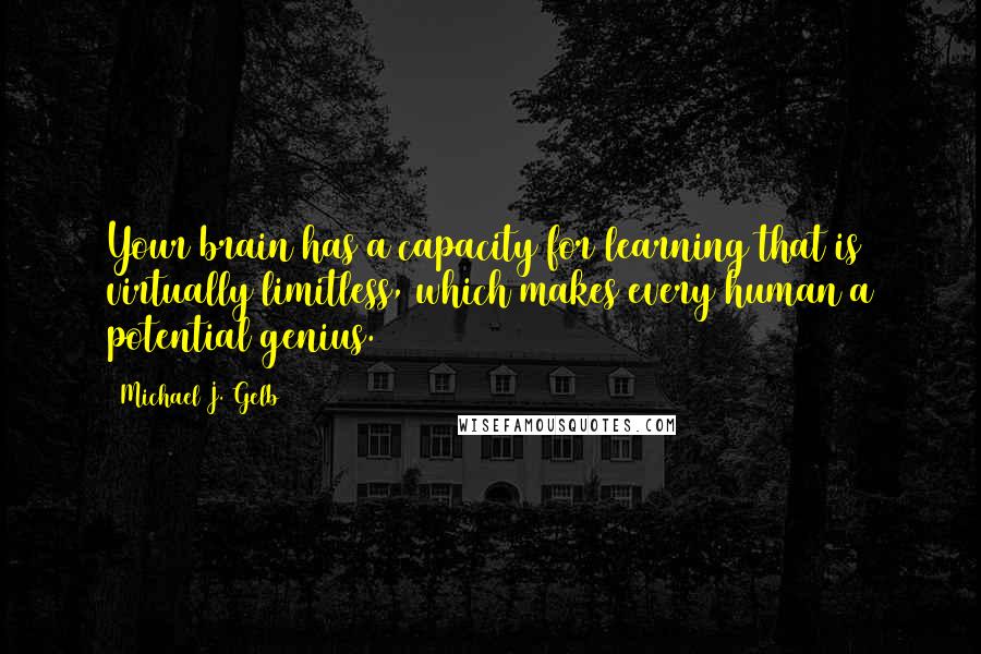 Michael J. Gelb Quotes: Your brain has a capacity for learning that is virtually limitless, which makes every human a potential genius.