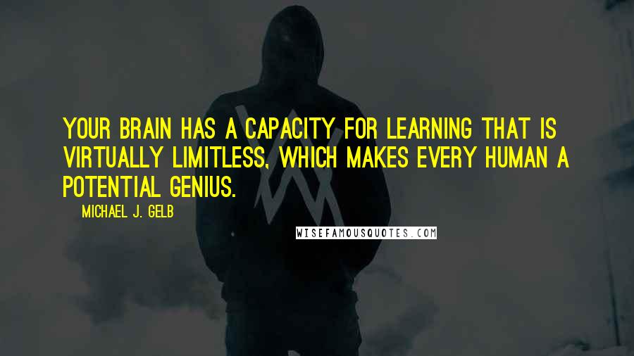 Michael J. Gelb Quotes: Your brain has a capacity for learning that is virtually limitless, which makes every human a potential genius.