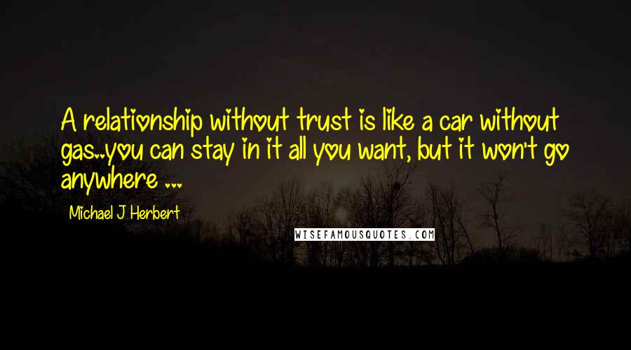 Michael J Herbert Quotes: A relationship without trust is like a car without gas..you can stay in it all you want, but it won't go anywhere ...