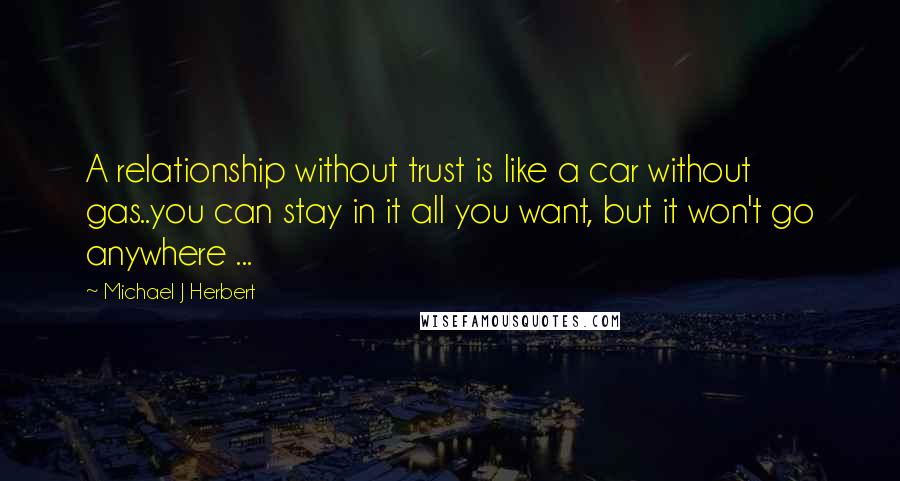 Michael J Herbert Quotes: A relationship without trust is like a car without gas..you can stay in it all you want, but it won't go anywhere ...