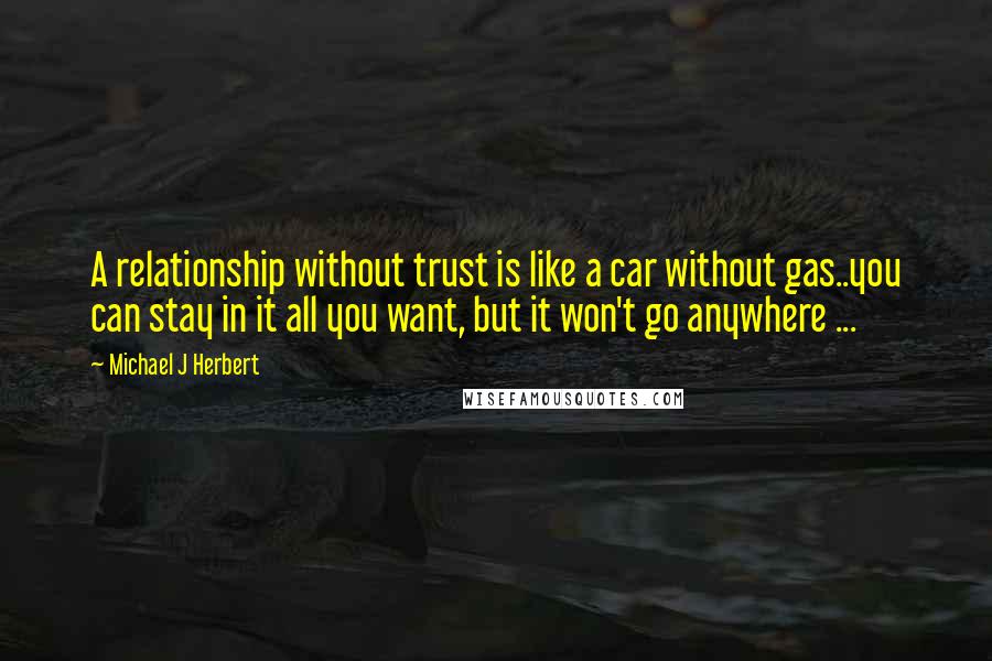 Michael J Herbert Quotes: A relationship without trust is like a car without gas..you can stay in it all you want, but it won't go anywhere ...
