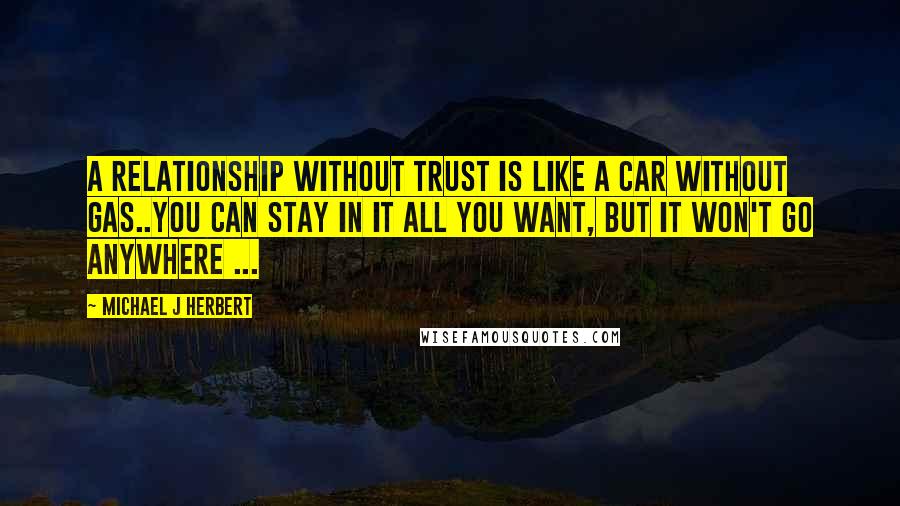 Michael J Herbert Quotes: A relationship without trust is like a car without gas..you can stay in it all you want, but it won't go anywhere ...