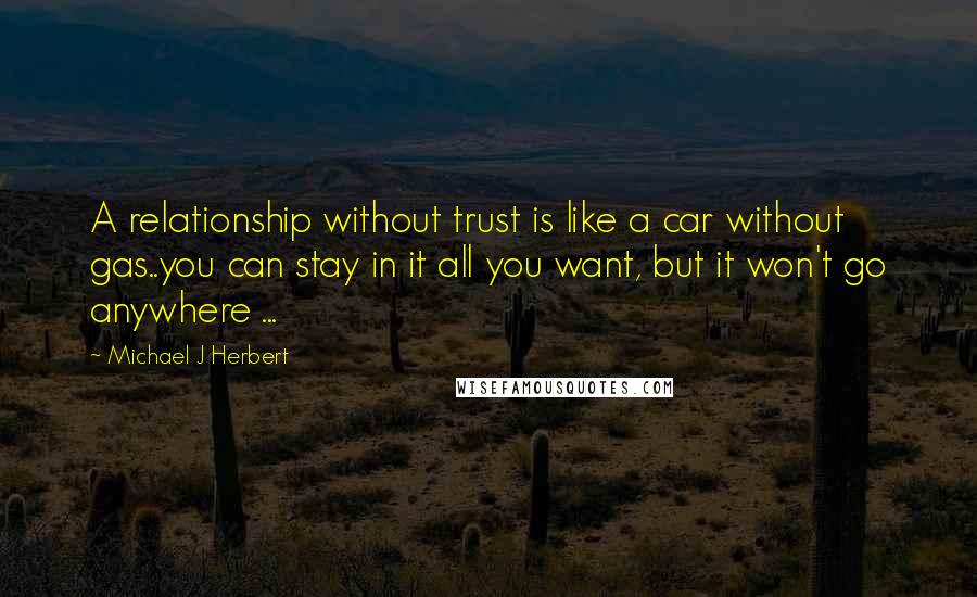 Michael J Herbert Quotes: A relationship without trust is like a car without gas..you can stay in it all you want, but it won't go anywhere ...